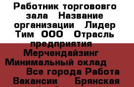 Работник торгововго зала › Название организации ­ Лидер Тим, ООО › Отрасль предприятия ­ Мерчендайзинг › Минимальный оклад ­ 27 000 - Все города Работа » Вакансии   . Брянская обл.,Сельцо г.